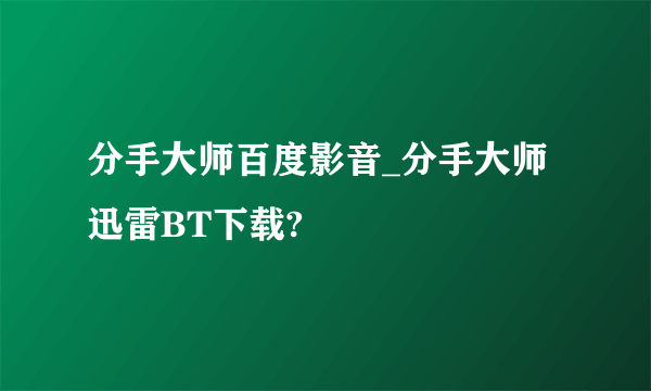 分手大师百度影音_分手大师迅雷BT下载?