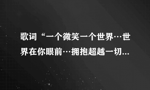 歌词“一个微笑一个世界…世界在你眼前…拥抱超越一切”是哪首歌曲里的？