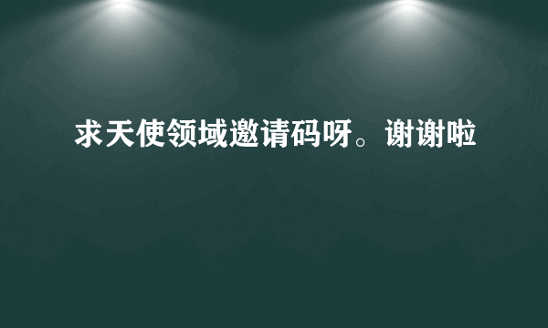 求天使领域邀请码呀。谢谢啦