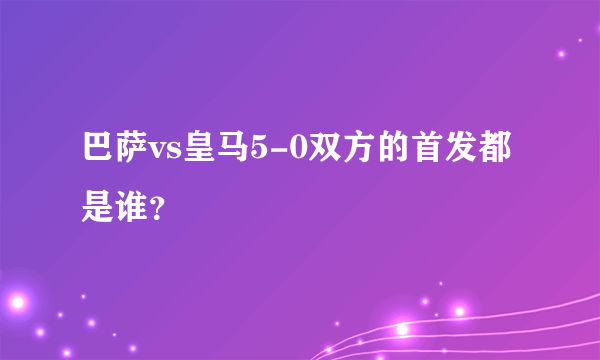 巴萨vs皇马5-0双方的首发都是谁？