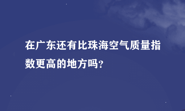 在广东还有比珠海空气质量指数更高的地方吗？