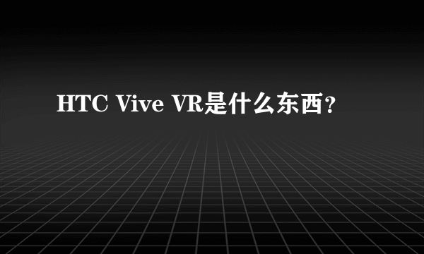 HTC Vive VR是什么东西？