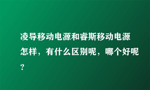 凌导移动电源和睿斯移动电源怎样，有什么区别呢，哪个好呢？