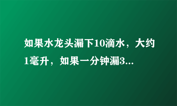 如果水龙头漏下10滴水，大约1毫升，如果一分钟漏30滴水，那么一小时漏多少升水？