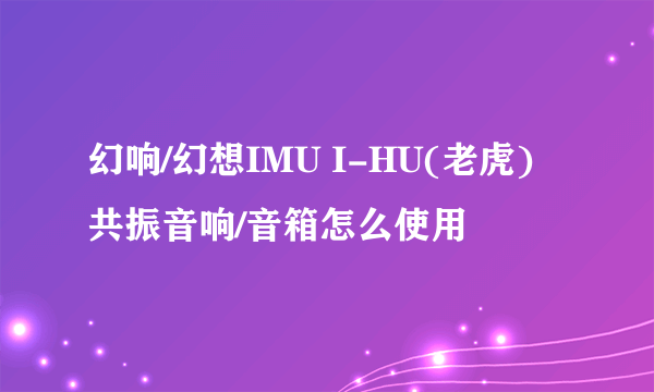 幻响/幻想IMU I-HU(老虎)共振音响/音箱怎么使用