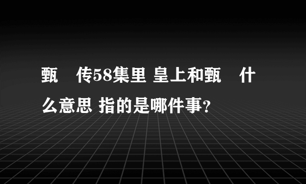 甄嬛传58集里 皇上和甄嬛什么意思 指的是哪件事？