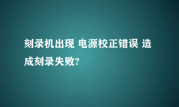 刻录机出现 电源校正错误 造成刻录失败?