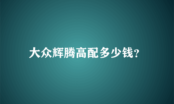 大众辉腾高配多少钱？