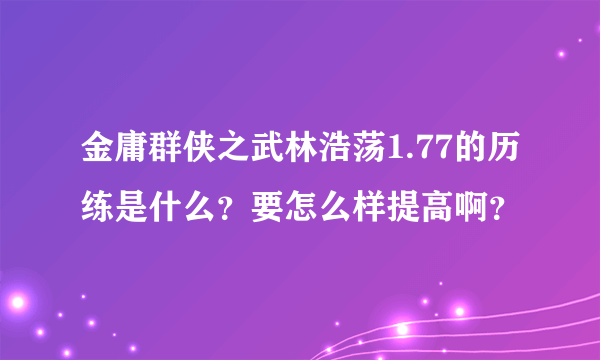 金庸群侠之武林浩荡1.77的历练是什么？要怎么样提高啊？