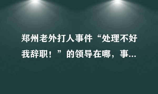 郑州老外打人事件“处理不好我辞职！”的领导在哪，事情处理的如何？