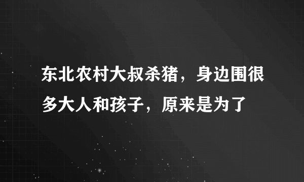 东北农村大叔杀猪，身边围很多大人和孩子，原来是为了