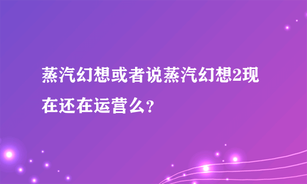 蒸汽幻想或者说蒸汽幻想2现在还在运营么？