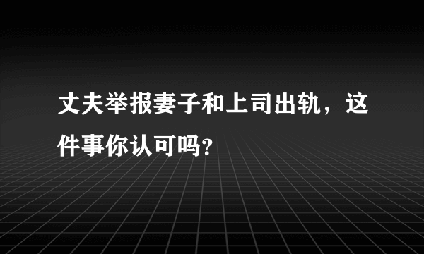 丈夫举报妻子和上司出轨，这件事你认可吗？