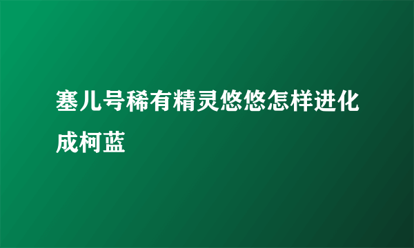 塞儿号稀有精灵悠悠怎样进化成柯蓝