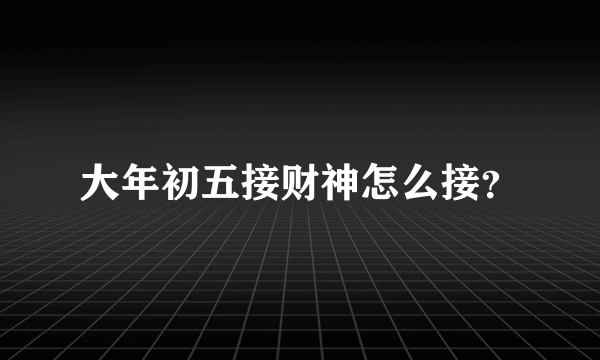 大年初五接财神怎么接？