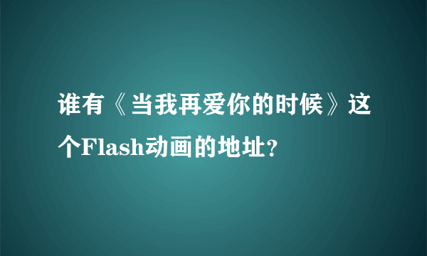 谁有《当我再爱你的时候》这个Flash动画的地址？