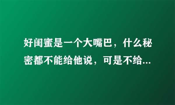 好闺蜜是一个大嘴巴，什么秘密都不能给他说，可是不给她说她又会生气，我该怎么办