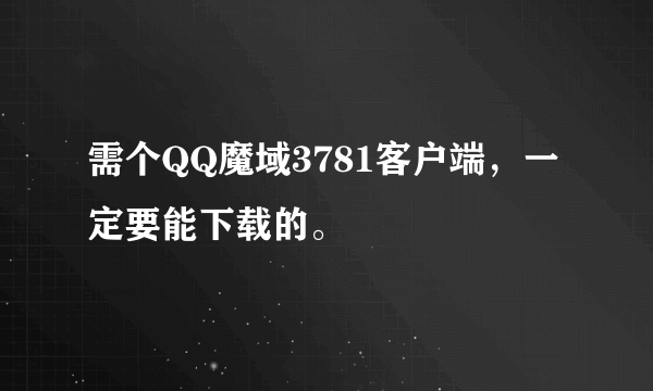 需个QQ魔域3781客户端，一定要能下载的。