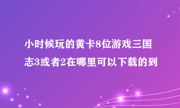 小时候玩的黄卡8位游戏三国志3或者2在哪里可以下载的到