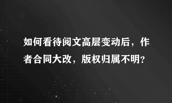 如何看待阅文高层变动后，作者合同大改，版权归属不明？