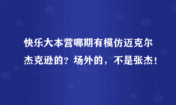 快乐大本营哪期有模仿迈克尔杰克逊的？场外的，不是张杰！