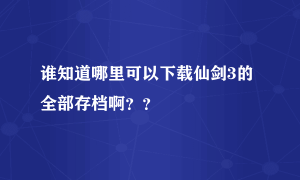 谁知道哪里可以下载仙剑3的全部存档啊？？