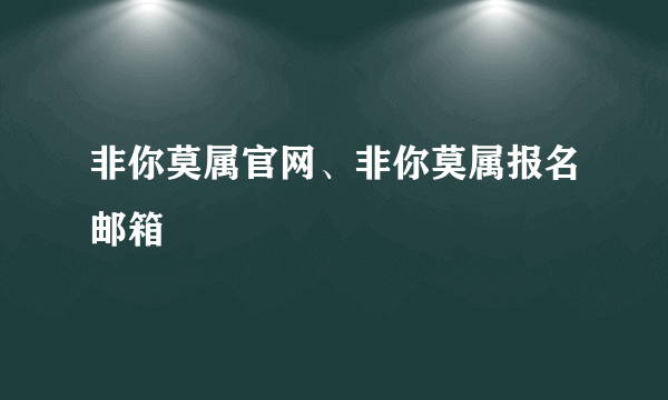 非你莫属官网、非你莫属报名邮箱