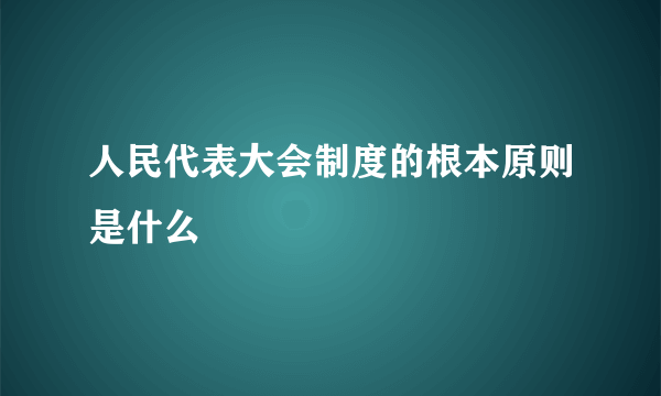 人民代表大会制度的根本原则是什么