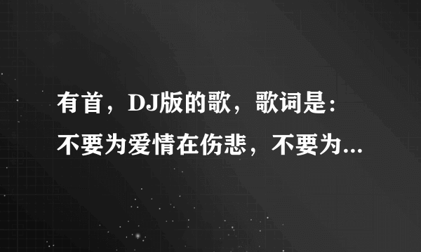 有首，DJ版的歌，歌词是：不要为爱情在伤悲，不要为悲伤流下眼泪，这歌叫啥名？