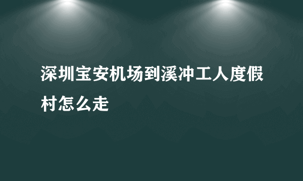 深圳宝安机场到溪冲工人度假村怎么走