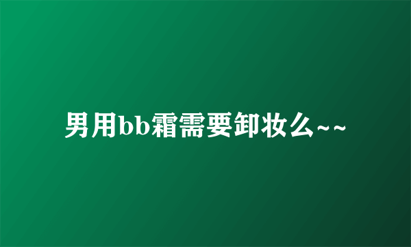 男用bb霜需要卸妆么~~