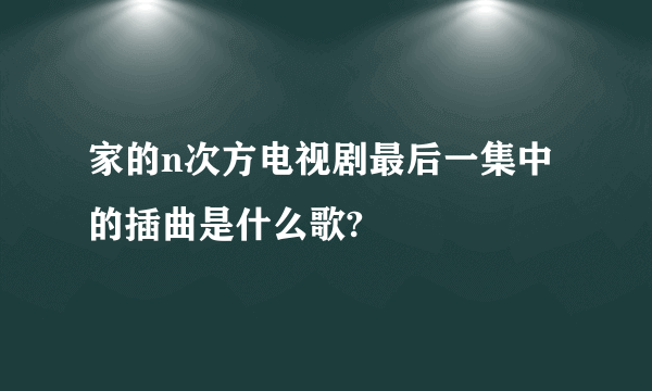 家的n次方电视剧最后一集中的插曲是什么歌?