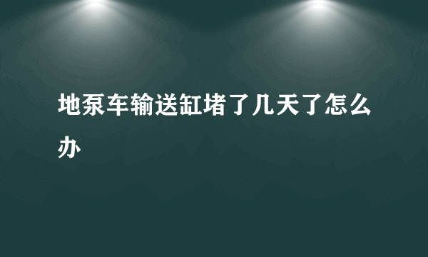 地泵车输送缸堵了几天了怎么办