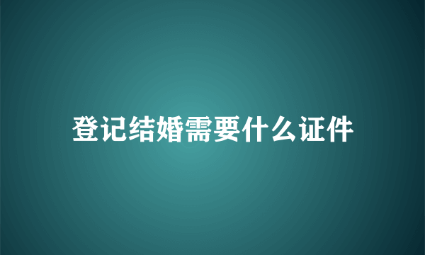 登记结婚需要什么证件