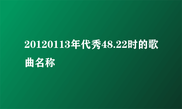 20120113年代秀48.22时的歌曲名称