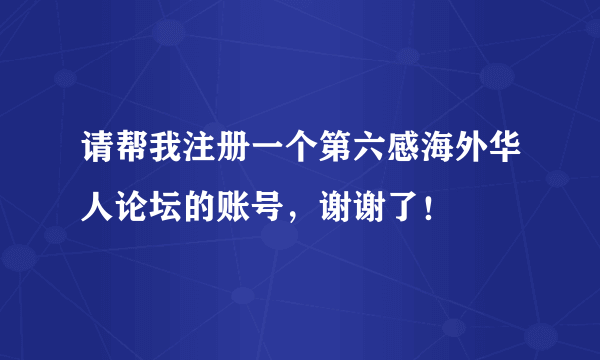 请帮我注册一个第六感海外华人论坛的账号，谢谢了！