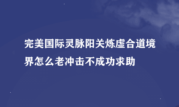 完美国际灵脉阳关炼虚合道境界怎么老冲击不成功求助