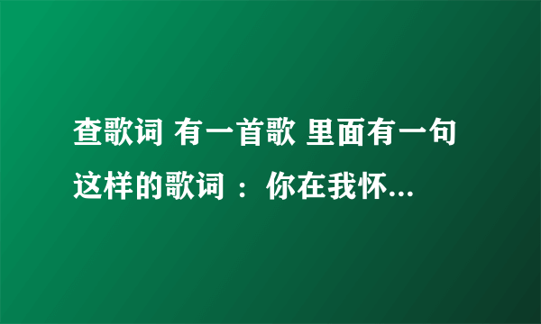 查歌词 有一首歌 里面有一句这样的歌词 ：你在我怀里入睡 。 我就记得这一句 请问是什么歌 歌名是什么？谢