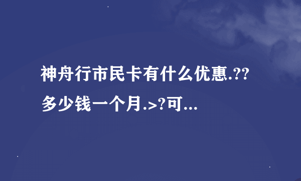 神舟行市民卡有什么优惠.?? 多少钱一个月.>?可以免费接听多久.???