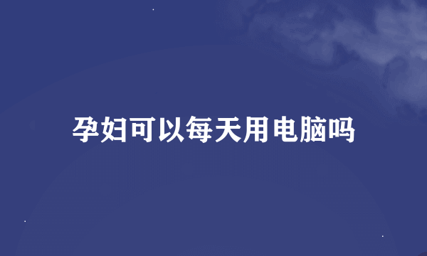 孕妇可以每天用电脑吗