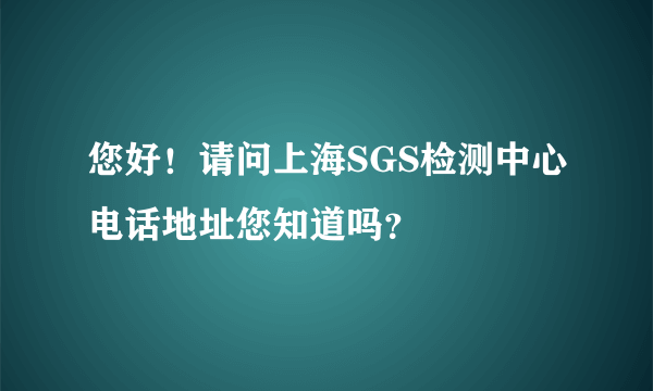 您好！请问上海SGS检测中心电话地址您知道吗？