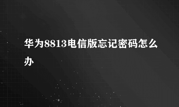 华为8813电信版忘记密码怎么办