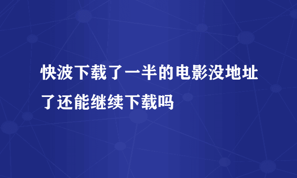 快波下载了一半的电影没地址了还能继续下载吗