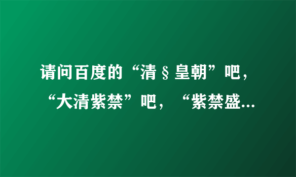 请问百度的“清§皇朝”吧，“大清紫禁”吧，“紫禁盛世”吧，“大明后宫”吧，这些吧是干嘛的？我看不懂