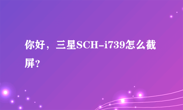 你好，三星SCH-i739怎么截屏？