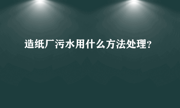 造纸厂污水用什么方法处理？