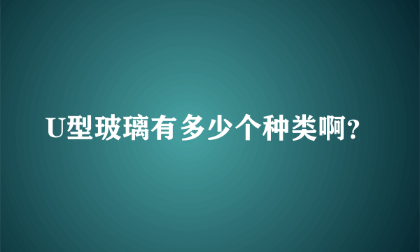 U型玻璃有多少个种类啊？