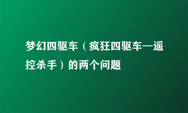 梦幻四驱车（疯狂四驱车—遥控杀手）的两个问题