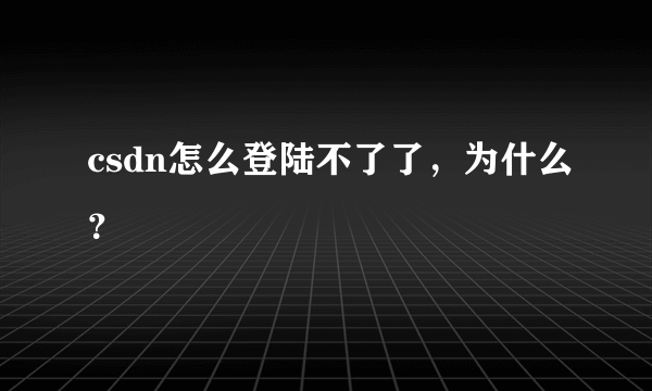 csdn怎么登陆不了了，为什么？