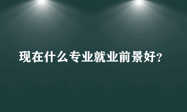 现在什么专业就业前景好？